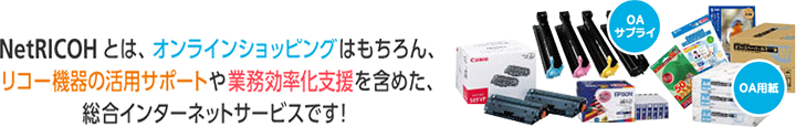 NetRICOHとは、オンラインショッピングはもちろん、リコー機器の活用サポートや業務効率化支援を含めた、総合インターネットサービスです！